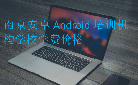 南京安卓Android培訓機構學校學費價格