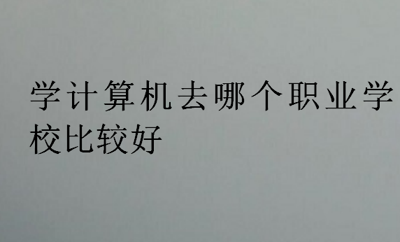 學(xué)計(jì)算機(jī)去哪個(gè)職業(yè)學(xué)校比較好