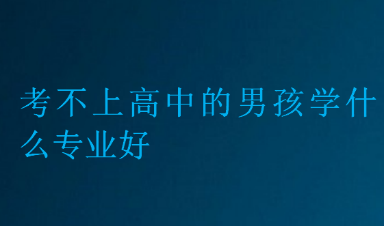 考不上高中的男孩學(xué)什么專業(yè)好