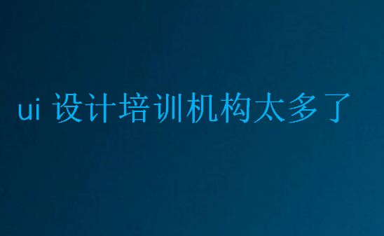 ui設(shè)計(jì)培訓(xùn)機(jī)構(gòu)太多了,到底該怎么選