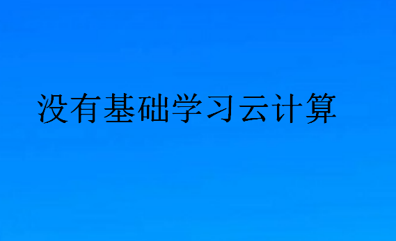 沒有基礎(chǔ)學(xué)習(xí)云計(jì)算