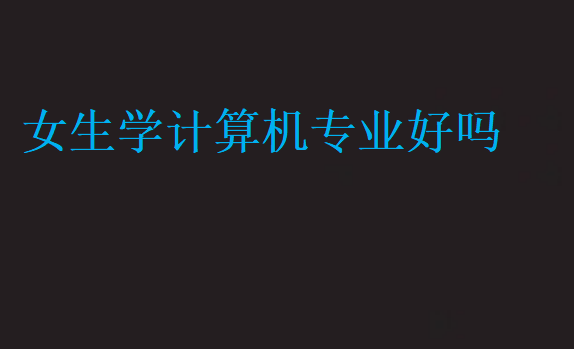 女生學(xué)計算機專業(yè)好嗎