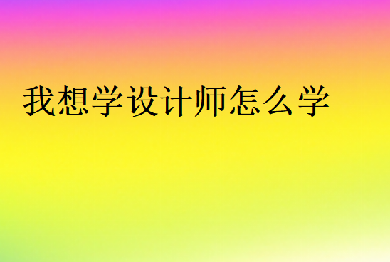 我想學(xué)設(shè)計師怎么學(xué)