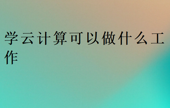 學云計算可以做什么工作