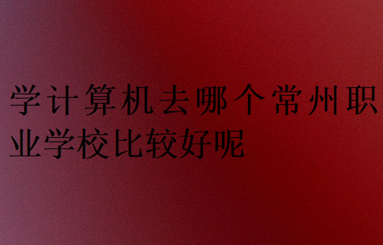 學(xué)計(jì)算機(jī)去哪個(gè)常州職業(yè)學(xué)校比較好呢