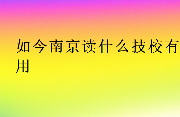 如今南京讀什么技校有用