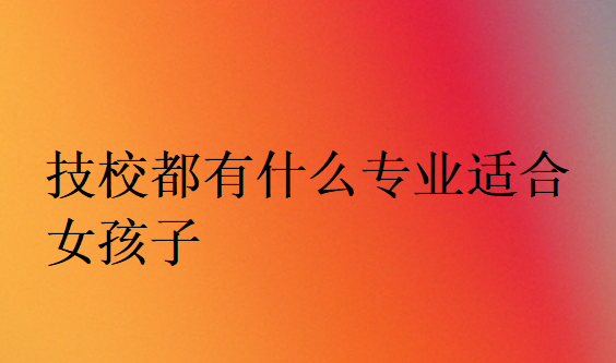 技校都有什么專(zhuān)業(yè)適合女孩子