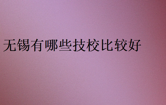 無(wú)錫有哪些技校比較好