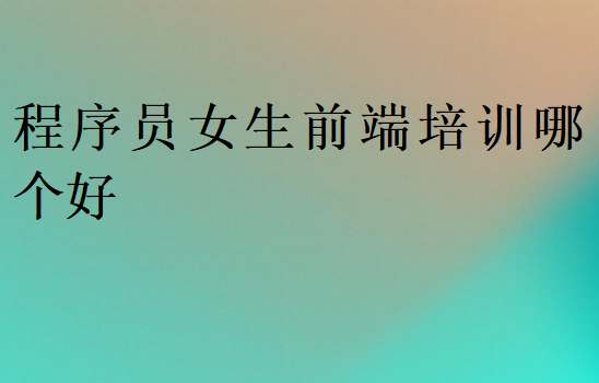 程序員女生前端培訓哪個好