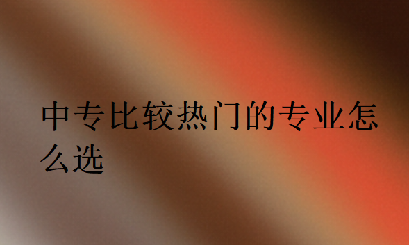 中專比較熱門的專業(yè)怎么選