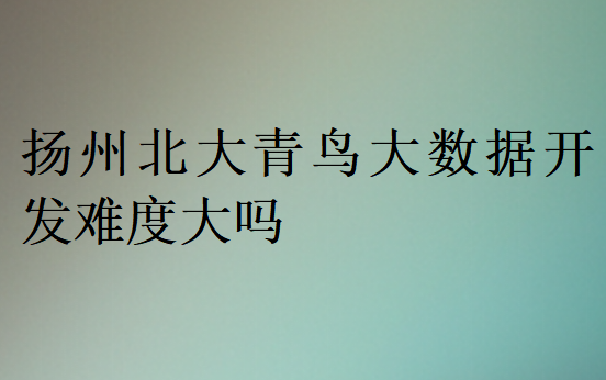 揚(yáng)州北大青鳥大數(shù)據(jù)開發(fā)難度大嗎