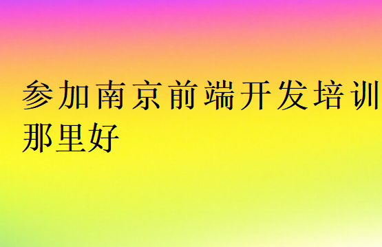 參加南京前端開發(fā)培訓(xùn)那里好