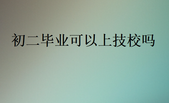 初二畢業(yè)可以上技校嗎
