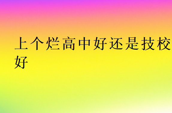 上個(gè)爛高中好還是技校好